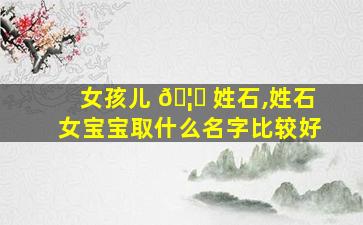 女孩儿 🦁 姓石,姓石女宝宝取什么名字比较好